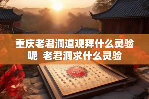 重庆老君洞道观拜什么灵验呢  老君洞求什么灵验