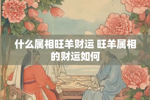 什么属相旺羊财运 旺羊属相的财运如何