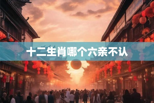 十二生肖哪个六亲不认