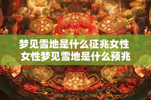 梦见雪地是什么征兆女性 女性梦见雪地是什么预兆 梦见雪地是什么征兆女性 女性梦见雪地是什么预兆