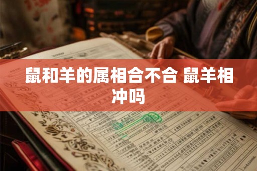 鼠和羊的属相合不合 鼠羊相冲吗