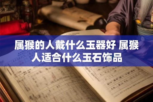 属猴的人戴什么玉器好 属猴人适合什么玉石饰品