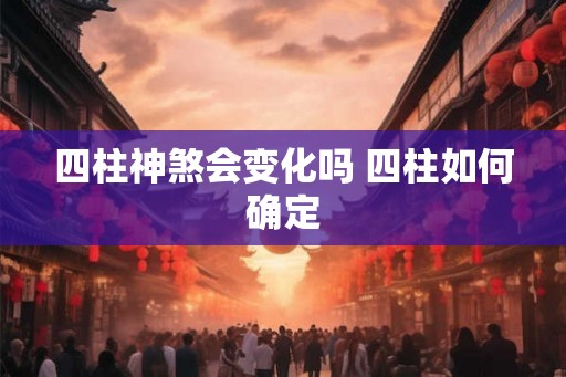 四柱神煞会变化吗 四柱如何确定