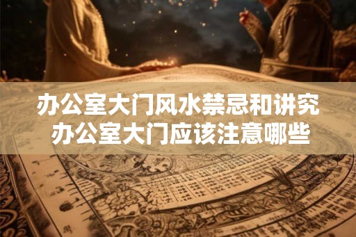 办公室大门风水禁忌和讲究 办公室大门应该注意哪些风水禁忌