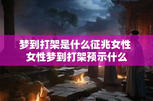 梦到打架是什么征兆女性 女性梦到打架预示什么