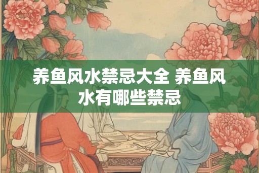 养鱼风水禁忌大全 养鱼风水有哪些禁忌