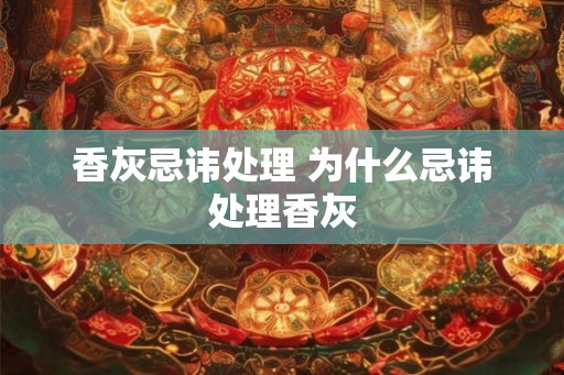 香灰忌讳处理 为什么忌讳处理香灰