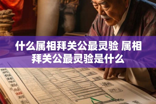 什么属相拜关公最灵验 属相拜关公最灵验是什么