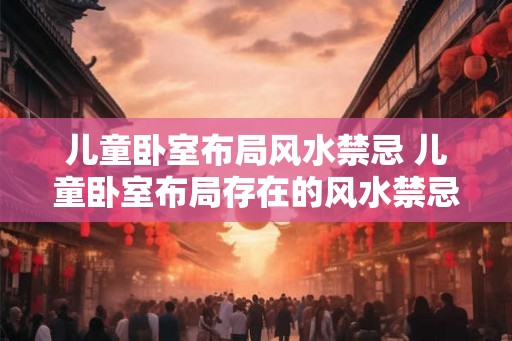 儿童卧室布局风水禁忌 儿童卧室布局存在的风水禁忌 儿童卧室布局风水禁忌 儿童卧室布局存在的风水禁忌