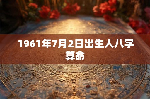 1961年7月2日出生人八字算命
