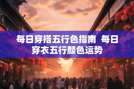 每日穿搭五行色指南  每日穿衣五行颜色运势