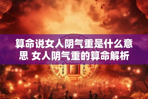 算命说女人阴气重是什么意思 女人阴气重的算命解析