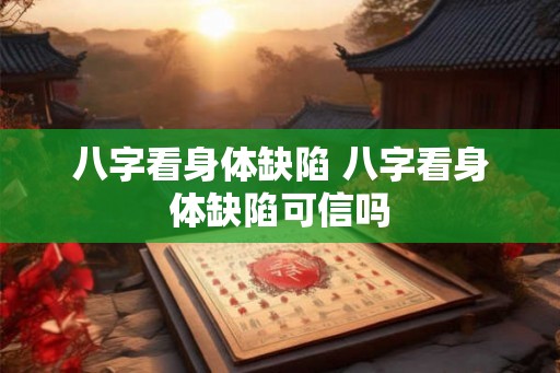 八字看身体缺陷 八字看身体缺陷可信吗 八字看身体缺陷 八字看身体缺陷可信吗