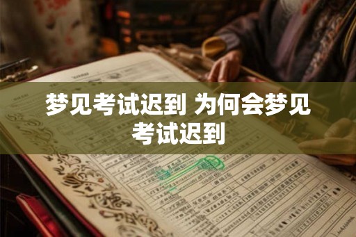 梦见考试迟到 为何会梦见考试迟到