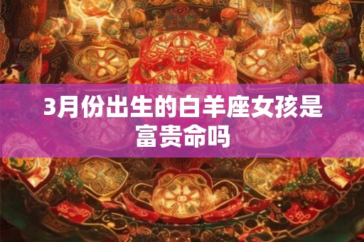 3月份出生的白羊座女孩是富贵命吗