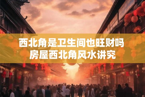 西北角是卫生间也旺财吗 房屋西北角风水讲究