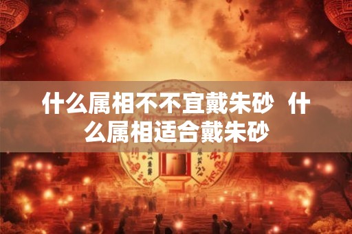 什么属相不不宜戴朱砂  什么属相适合戴朱砂