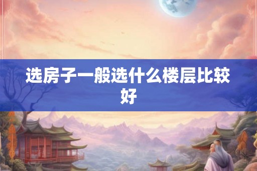 选房子一般选什么楼层比较好