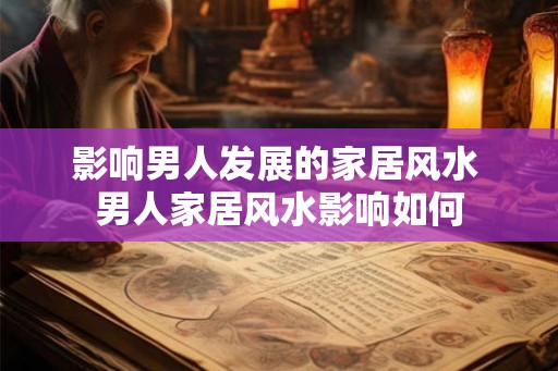 影响男人发展的家居风水 男人家居风水影响如何
