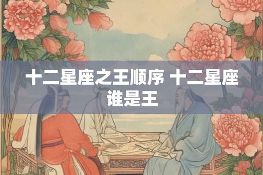 十二星座之王顺序 十二星座谁是王
