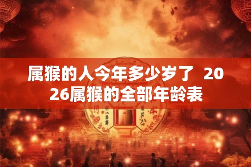 属猴的人今年多少岁了  2026属猴的全部年龄表
