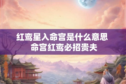 红鸾星入命宫是什么意思 命宫红鸾必招贵夫 红鸾星入命宫是什么意思 命宫红鸾必招贵夫