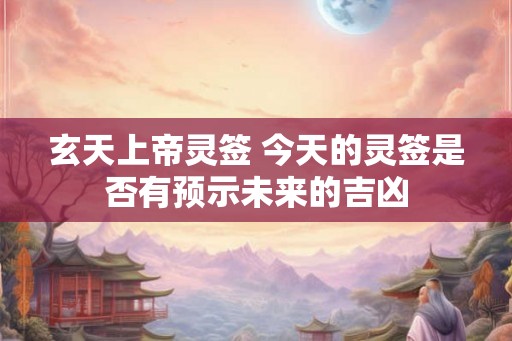 玄天上帝灵签 今天的灵签是否有预示未来的吉凶
