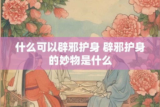 什么可以辟邪护身 辟邪护身的妙物是什么