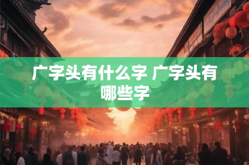 广字头有什么字 广字头有哪些字
