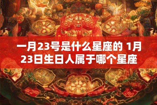 一月23号是什么星座的 1月23日生日人属于哪个星座