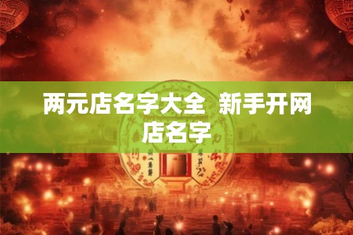 两元店名字大全 新手开网店名字 两元店名字大全 新手开网店名字