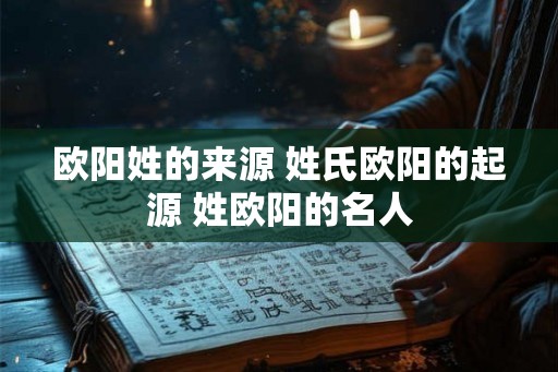 欧阳姓的来源 姓氏欧阳的起源 姓欧阳的名人