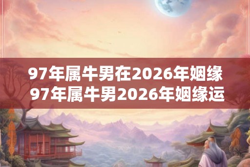 97年属牛男在2026年姻缘 97年属牛男2026年姻缘运如何