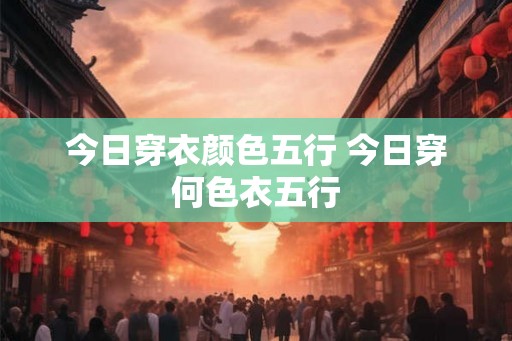 今日穿衣颜色五行 今日穿何色衣五行