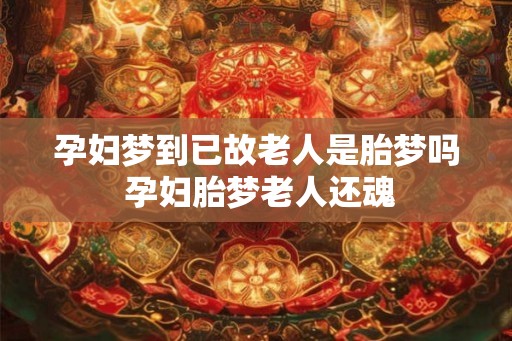 孕妇梦到已故老人是胎梦吗 孕妇胎梦老人还魂