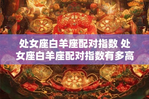处女座白羊座配对指数 处女座白羊座配对指数有多高