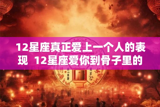 12星座真正爱上一个人的表现  12星座爱你到骨子里的表现