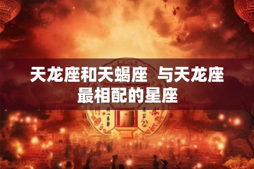 天龙座和天蝎座  与天龙座最相配的星座