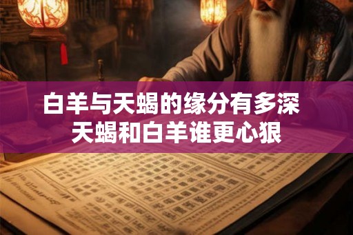 白羊与天蝎的缘分有多深 天蝎和白羊谁更心狠 白羊与天蝎的缘分有多深 天蝎和白羊谁更心狠