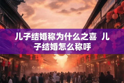 儿子结婚称为什么之喜  儿子结婚怎么称呼