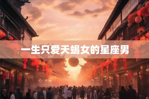一生只爱天蝎女的星座男