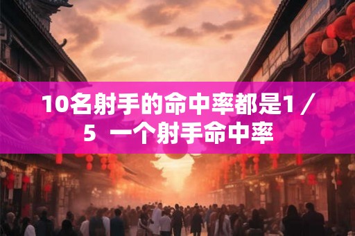 10名射手的命中率都是1／5  一个射手命中率