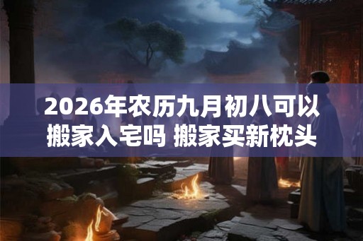 2026年农历九月初八可以搬家入宅吗 搬家买新枕头的意义