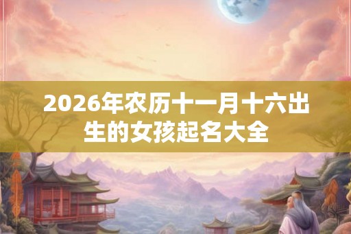 2026年农历十一月十六出生的女孩起名大全