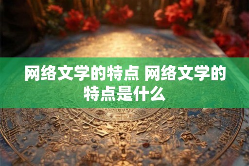 网络文学的特点 网络文学的特点是什么