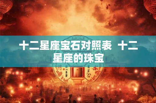 十二星座宝石对照表  十二星座的珠宝