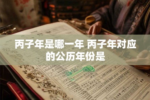 丙子年是哪一年 丙子年对应的公历年份是