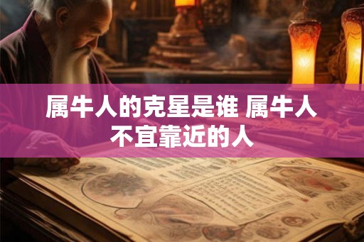 属牛人的克星是谁 属牛人不宜靠近的人 属牛人的克星是谁 属牛人不宜靠近的人