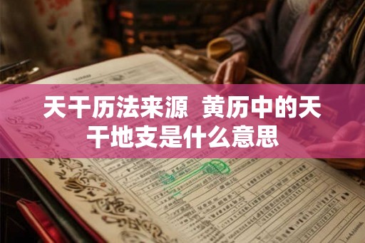 天干历法来源  黄历中的天干地支是什么意思