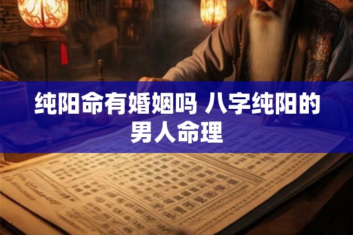 纯阳命有婚姻吗 八字纯阳的男人命理 纯阳命有婚姻吗 八字纯阳的男人命理